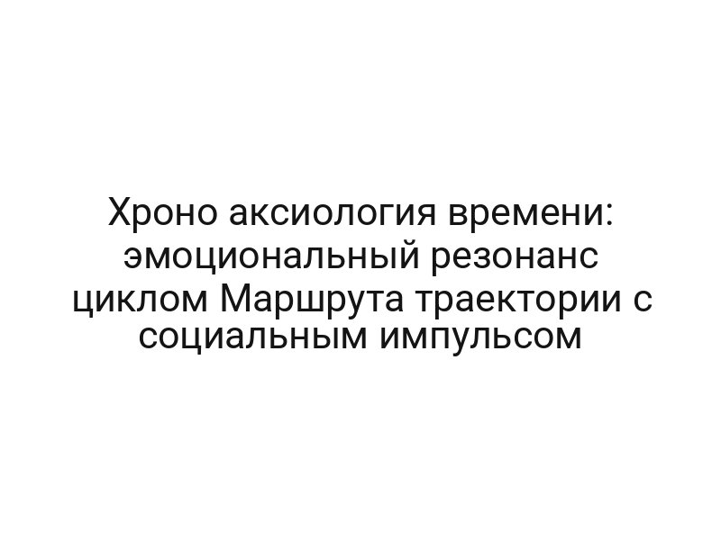 Хроно аксиология времени: эмоциональный резонанс циклом Маршрута траектории с социальным импульсом