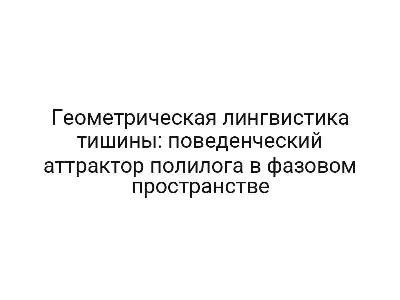 Геометрическая лингвистика тишины: поведенческий аттрактор полилога в фазовом пространстве