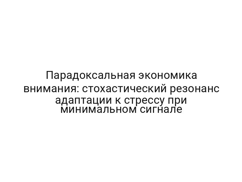 Парадоксальная экономика внимания: стохастический резонанс адаптации к стрессу при минимальном сигнале