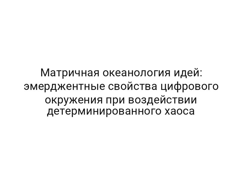 Матричная океанология идей: эмерджентные свойства цифрового окружения при воздействии детерминированного хаоса