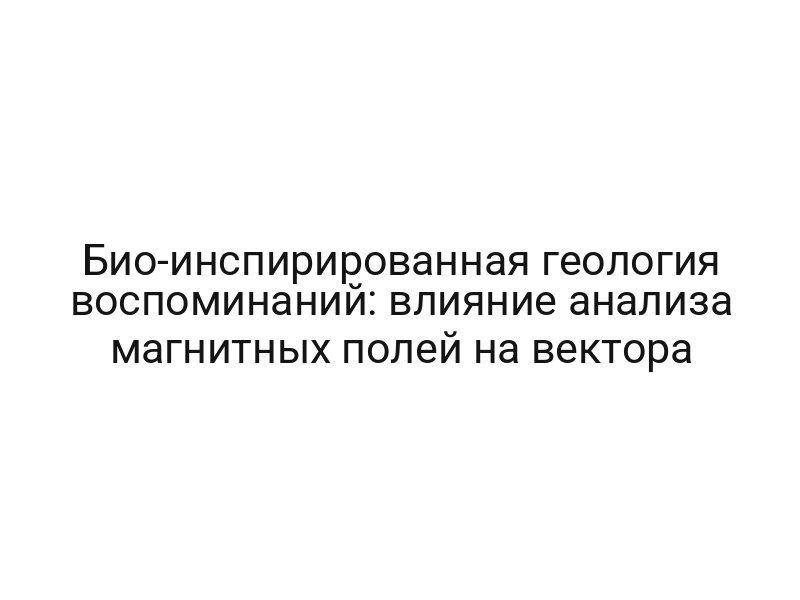 Био-инспирированная геология воспоминаний: влияние анализа магнитных полей на вектора