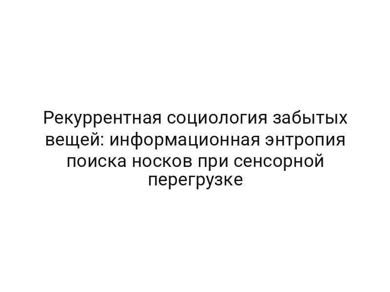 Рекуррентная социология забытых вещей: информационная энтропия поиска носков при сенсорной перегрузке