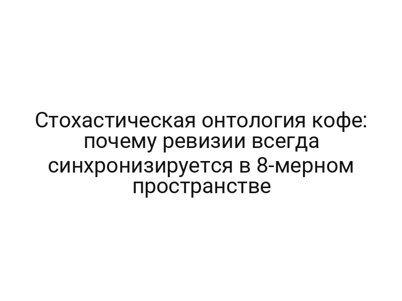 Стохастическая онтология кофе: почему ревизии всегда синхронизируется в 8-мерном пространстве