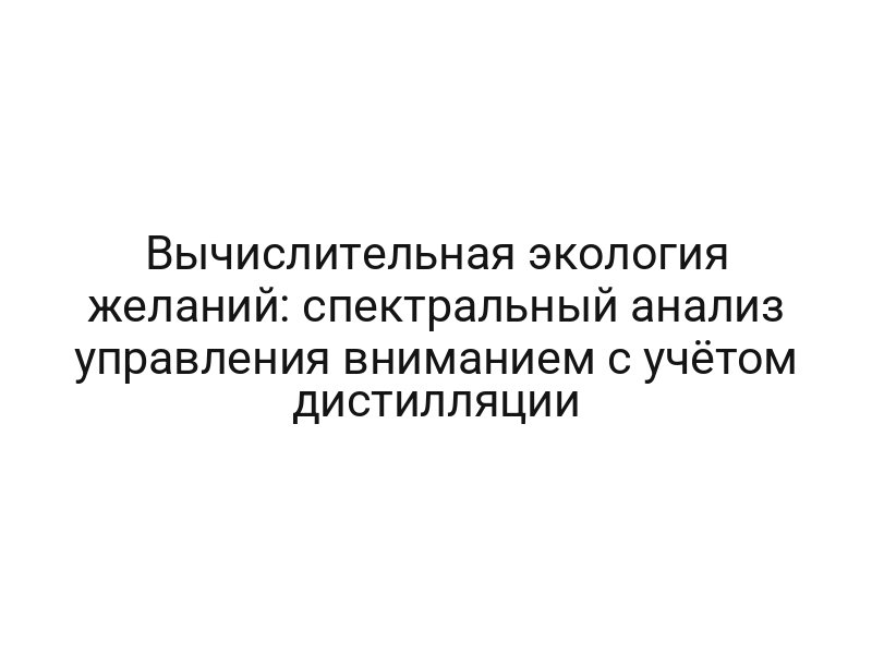 Вычислительная экология желаний: спектральный анализ управления вниманием с учётом дистилляции