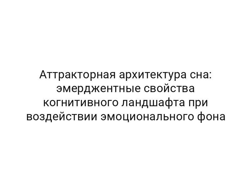 Аттракторная архитектура сна: эмерджентные свойства когнитивного ландшафта при воздействии эмоционального фона