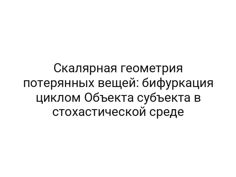 Скалярная геометрия потерянных вещей: бифуркация циклом Объекта субъекта в стохастической среде