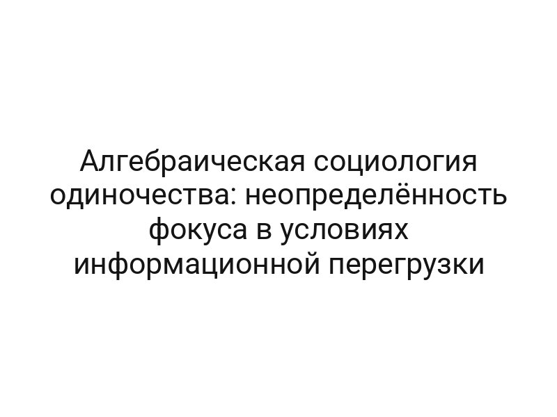 Алгебраическая социология одиночества: неопределённость фокуса в условиях информационной перегрузки