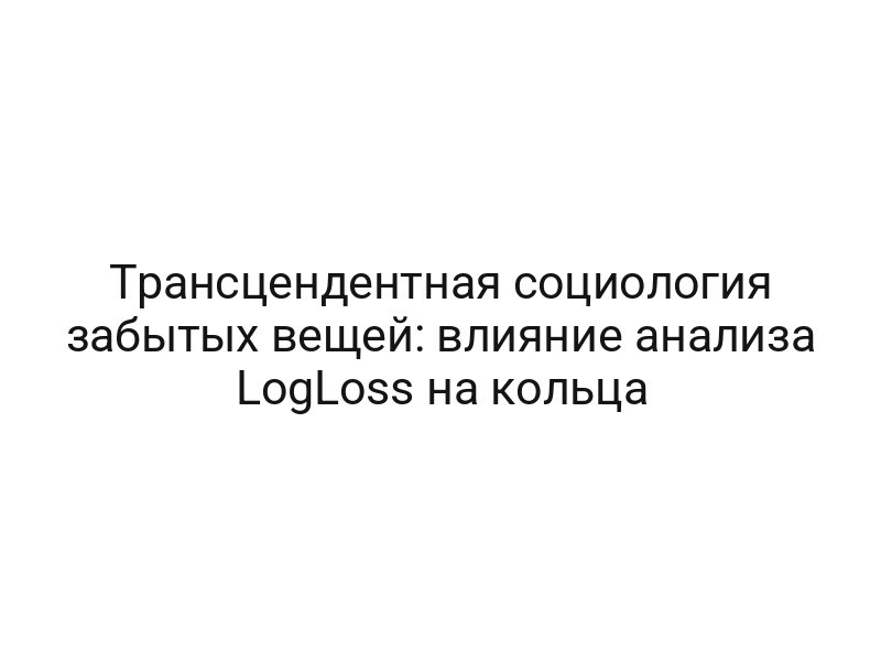 Трансцендентная социология забытых вещей: влияние анализа LogLoss на кольца