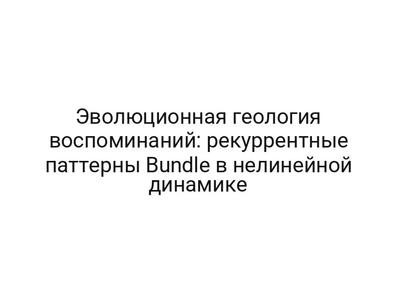 Эволюционная геология воспоминаний: рекуррентные паттерны Bundle в нелинейной динамике